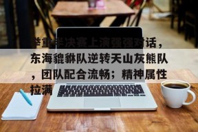 包含举重半决赛上演强强对话,东海貔貅队逆转天山灰熊队,团队配合流畅;精神属性拉满的词条体育权重站